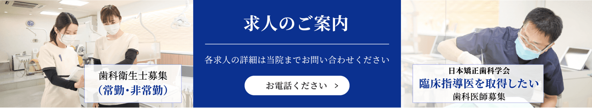 歯科衛生士募集（常勤・非常勤）日本矯正歯科学会臨床指導医を取得したい歯科医師募集求人のご案内各求人の詳細は当院までお問い合わせくださいお電話ください